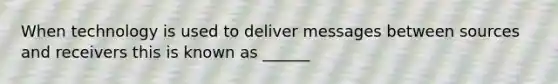 When technology is used to deliver messages between sources and receivers this is known as ______