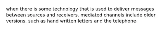 when there is some technology that is used to deliver messages between sources and receivers. mediated channels include older versions, such as hand written letters and the telephone