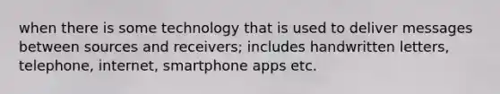 when there is some technology that is used to deliver messages between sources and receivers; includes handwritten letters, telephone, internet, smartphone apps etc.