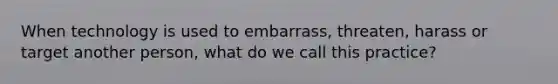 When technology is used to embarrass, threaten, harass or target another person, what do we call this practice?