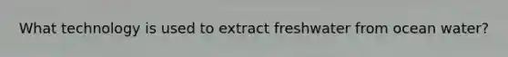 What technology is used to extract freshwater from ocean water?
