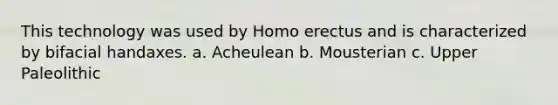 This technology was used by Homo erectus and is characterized by bifacial handaxes. a. Acheulean b. Mousterian c. Upper Paleolithic