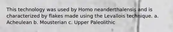 This technology was used by Homo neanderthalensis and is characterized by flakes made using the Levallois technique. a. Acheulean b. Mousterian c. Upper Paleolithic