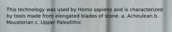 This technology was used by <a href='https://www.questionai.com/knowledge/k9aqcXDhxN-homo-sapiens' class='anchor-knowledge'>homo sapiens</a> and is characterized by tools made from elongated blades of stone. a. Acheulean b. Mousterian c. Upper Paleolithic