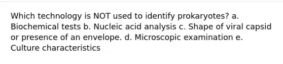 Which technology is NOT used to identify prokaryotes? a. Biochemical tests b. Nucleic acid analysis c. Shape of viral capsid or presence of an envelope. d. Microscopic examination e. Culture characteristics