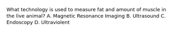 What technology is used to measure fat and amount of muscle in the live animal? A. Magnetic Resonance Imaging B. Ultrasound C. Endoscopy D. Ultraviolent