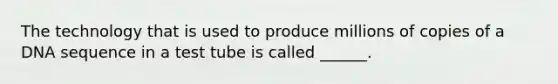 The technology that is used to produce millions of copies of a DNA sequence in a test tube is called ______.