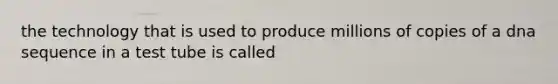 the technology that is used to produce millions of copies of a dna sequence in a test tube is called