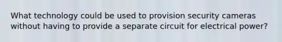 What technology could be used to provision security cameras without having to provide a separate circuit for electrical power?