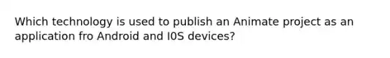 Which technology is used to publish an Animate project as an application fro Android and I0S devices?