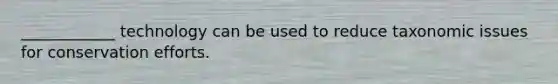 ____________ technology can be used to reduce taxonomic issues for conservation efforts.