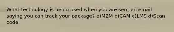 What technology is being used when you are sent an email saying you can track your package? a)M2M b)CAM c)LMS d)Scan code