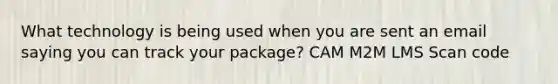 What technology is being used when you are sent an email saying you can track your package? CAM M2M LMS Scan code