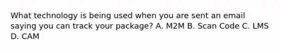 What technology is being used when you are sent an email saying you can track your package? A. M2M B. Scan Code C. LMS D. CAM