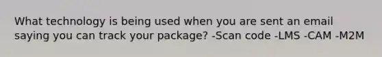 What technology is being used when you are sent an email saying you can track your package? -Scan code -LMS -CAM -M2M