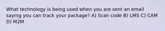 What technology is being used when you are sent an email saying you can track your package? A) Scan code B) LMS C) CAM D) M2M