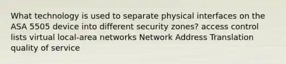 What technology is used to separate physical interfaces on the ASA 5505 device into different security zones? access control lists virtual local-area networks Network Address Translation quality of service