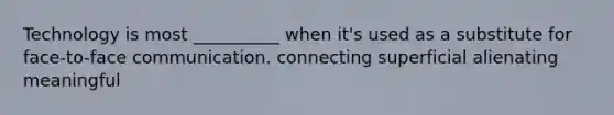 Technology is most __________ when it's used as a substitute for face-to-face communication. connecting superficial alienating meaningful