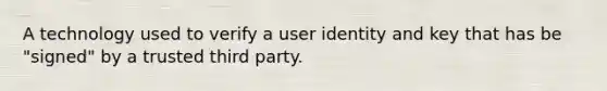 A technology used to verify a user identity and key that has be "signed" by a trusted third party.