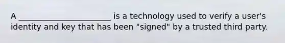 A _______________________ is a technology used to verify a user's identity and key that has been "signed" by a trusted third party.