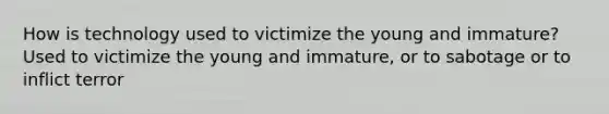 How is technology used to victimize the young and immature? Used to victimize the young and immature, or to sabotage or to inflict terror