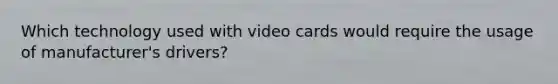 Which technology used with video cards would require the usage of manufacturer's drivers?