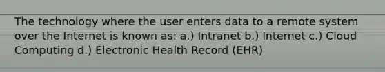 The technology where the user enters data to a remote system over the Internet is known as: a.) Intranet b.) Internet c.) Cloud Computing d.) Electronic Health Record (EHR)