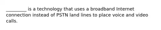 _________ is a technology that uses a broadband Internet connection instead of PSTN land lines to place voice and video calls.