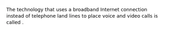 The technology that uses a broadband Internet connection instead of telephone land lines to place voice and video calls is called .