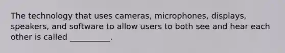 The technology that uses cameras, microphones, displays, speakers, and software to allow users to both see and hear each other is called __________.