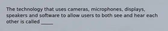 The technology that uses cameras, microphones, displays, speakers and software to allow users to both see and hear each other is called _____