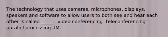 The technology that uses cameras, microphones, displays, speakers and software to allow users to both see and hear each other is called _____. -video conferencing -teleconferencing -parallel processing -IM