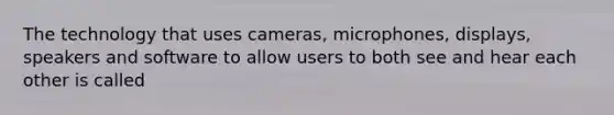 The technology that uses cameras, microphones, displays, speakers and software to allow users to both see and hear each other is called