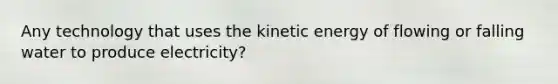 Any technology that uses the kinetic energy of flowing or falling water to produce electricity?