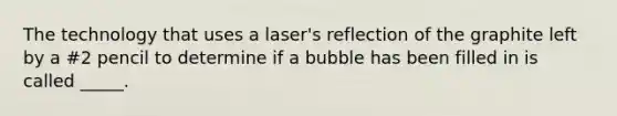 The technology that uses a laser's reflection of the graphite left by a #2 pencil to determine if a bubble has been filled in is called _____.