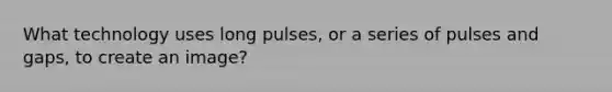 What technology uses long pulses, or a series of pulses and gaps, to create an image?