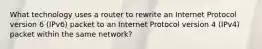 What technology uses a router to rewrite an Internet Protocol version 6 (IPv6) packet to an Internet Protocol version 4 (IPv4) packet within the same network?