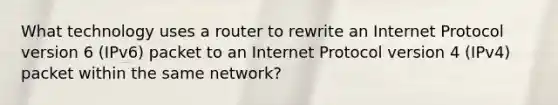 What technology uses a router to rewrite an Internet Protocol version 6 (IPv6) packet to an Internet Protocol version 4 (IPv4) packet within the same network?