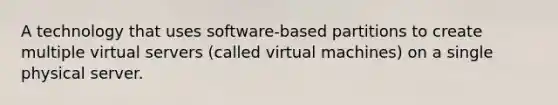 A technology that uses software-based partitions to create multiple virtual servers (called virtual machines) on a single physical server.