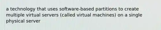 a technology that uses software-based partitions to create multiple virtual servers (called virtual machines) on a single physical server