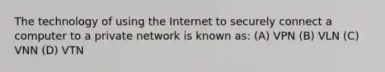 The technology of using the Internet to securely connect a computer to a private network is known as: (A) VPN (B) VLN (C) VNN (D) VTN