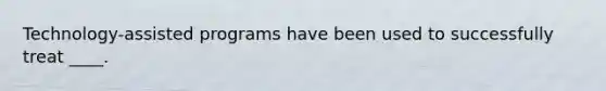 Technology-assisted programs have been used to successfully treat ____.