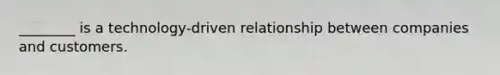 ________ is a technology-driven relationship between companies and customers.