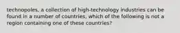 technopoles, a collection of high-technology industries can be found in a number of countries, which of the following is not a region containing one of these countries?