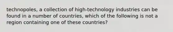 technopoles, a collection of high-technology industries can be found in a number of countries, which of the following is not a region containing one of these countries?