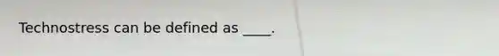 Technostress can be defined as ____.