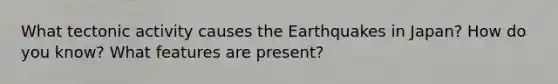 What tectonic activity causes the Earthquakes in Japan? How do you know? What features are present?