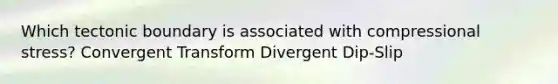 Which tectonic boundary is associated with compressional stress? Convergent Transform Divergent Dip-Slip