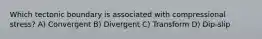 Which tectonic boundary is associated with compressional stress? A) Convergent B) Divergent C) Transform D) Dip-slip