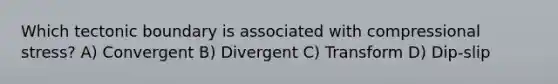 Which tectonic boundary is associated with compressional stress? A) Convergent B) Divergent C) Transform D) Dip-slip